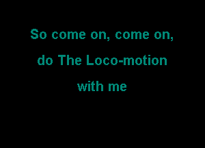 So come on, come on,

do The Loco-motion

with me