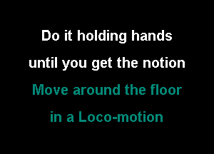 Do it holding hands

until you get the notion
Move around the floor

in a Loco-motion