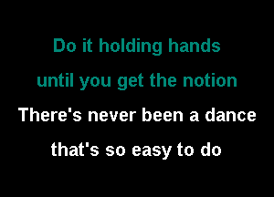 Do it holding hands
until you get the notion

There's never been a dance

that's so easy to do