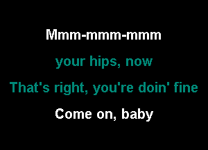 Mmm-mmm-mmm
your hips, now

That's right, you're doin' fine

Come on, baby