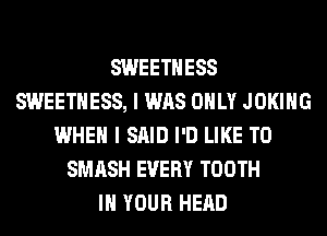 SWEETHESS
SWEETHESS, I WAS ONLY JOKIHG
WHEN I SAID I'D LIKE TO
SMASH EVERY TOOTH
IN YOUR HEAD