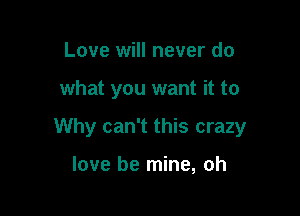 Love will never do

what you want it to

Why can't this crazy

love be mine, oh