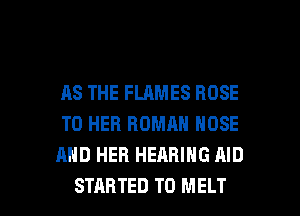 AS THE FLAMES BOSE
T0 HEB ROMAN NOSE
AND HER HEARING AID

STARTED T0 MELT l