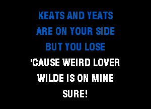 KERTSANDYEATS
ARE ON YOUR SIDE
BUTYOULOSE
'CAUSE WEIRD LOVER
WILDE IS ON MINE

SURE! l