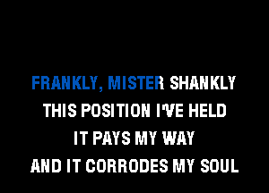FRAH KLY, MISTER SHAH KLY
THIS POSITION I'VE HELD
IT PAYS MY WAY
AND IT CORRODES MY SOUL
