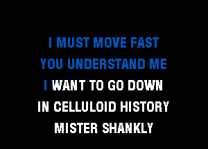 I MUST MOVE FAST
YOU UNDERSTAND ME

I WANT TO GO DOWN
IN OELLULDID HISTORY

MISTER SHAHKLY l