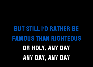 BUT STILL I'D RATHER BE
FAMOUS THAN RIGHTEOUS
0R HOLY, ANY DAY
ANY DAY, ANY DAY