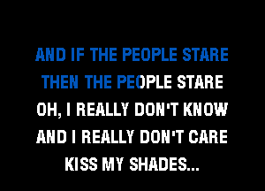 AND IF THE PEOPLE STARE
THE THE PEOPLE STARE
OH, I REALLY DON'T KNOW
AND I REALLY DON'T CARE
KISS MY SHADES...