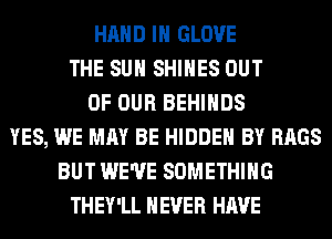 HAND IH GLOVE
THE SUN SHIHES OUT
OF OUR BEHIHDS
YES, WE MAY BE HIDDEN BY BAGS
BUT WE'VE SOMETHING
THEY'LL NEVER HAVE