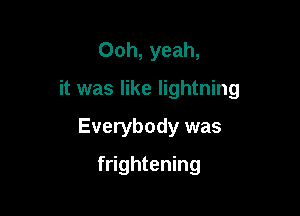 Ooh, yeah,

it was like lightning

Everybody was
frightening