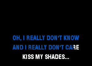 OH, I REALLY DON'T KNOW
AND I REALLY DON'T CARE
KISS MY SHADES...