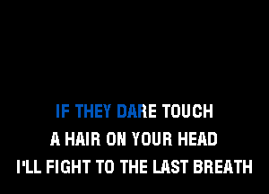 IF THEY DARE TOUCH
A HAIR ON YOUR HEAD
I'LL FIGHT TO THE LAST BREATH