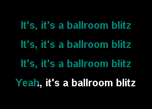 It's, it's a ballroom blitz
It's, it's a ballroom blitz

It's, it's a ballroom blitz

Yeah, it's a ballroom blitz