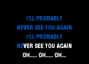 I'LL PROBABLY
NEVER SEE YOU AGAIN

I'LL PBOBRBLY
NEVER SEE YOU AGAIN
0H ..... 0H ..... 0H...