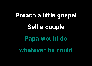 Preach a little gospel

Sell a couple
Papa would do

whatever he could