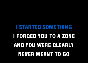 l STARTED SOMETHING
l FORCED YOU TO A ZONE
AND YOU WERE CLEARLY

NEVER MEANT TO GO