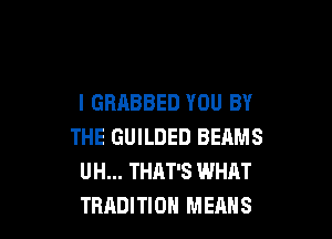 l GRABBED YOU BY

THE GUILDED BEAMS
UH... THAT'S WHAT
TRADITION MEANS