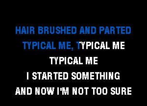 HAIR BRUSHED AND PARTED
TYPICAL ME, TYPICAL ME
TYPICAL ME
I STARTED SOMETHING
AND HOW I'M NOT T00 SURE