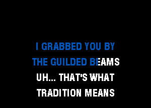 l GRABBED YOU BY

THE GUILDED BEAMS
UH... THAT'S WHAT
TRADITION MEANS