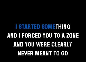 I STARTED SOMETHING
AND I FORCED YOU TO A ZONE
AND YOU WERE CLEARLY
NEVER MEANT TO GO