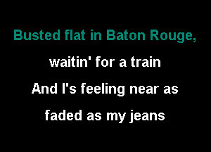 Busted flat in Baton Rouge,

waitin' for a train

And l's feeling near as

faded as my jeans