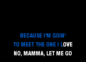 BECAUSE I'M GOIH'
TO MEET THE ONE I LOVE
H0, MAMMA, LET ME GO