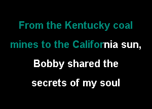 From the Kentucky coal

mines to the California sun,
Bobby shared the

secrets of my soul