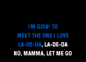 I'M GOIN' TO
MEET THE ONE I LOVE
LA-DE-DA, LA-DE-DA

H0, MAMMA, LET ME GO l