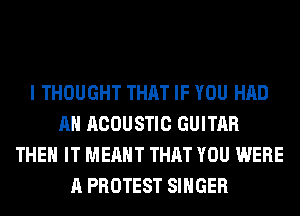 I THOUGHT THAT IF YOU HAD
AH ACOUSTIC GUITAR
THEN IT MEANT THAT YOU WERE
A PROTEST SINGER