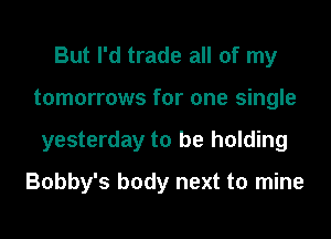 But I'd trade all of my
tomorrows for one single
yesterday to be holding
Bobby's body next to mine
