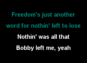 Freedom's just another
word for nothin' left to lose

Nothin' was all that

Bobby left me, yeah