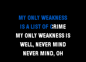 MY ONLY WEAKNESS
IS A LIST OF CRIME
MY ONLY WEAKNESS IS
WELL, NEVER MIND

NEVER MIND, OH I
