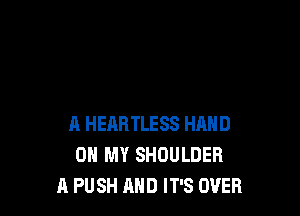 A HEARTLESS HAND
OH MY SHOULDER
A PUSH MID IT'S OVER