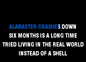 ALABASTER CRASHES DOWN
SIX MONTHS IS A LONG TIME
TRIED LIVING IN THE REAL W0
A PUSH AND IT'S OVER