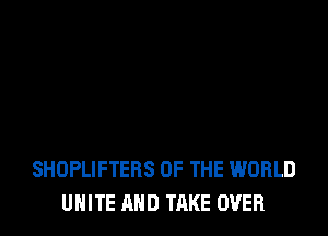 SHOPLIFTEBS OF THE WORLD
UNITE AND TAKE OVER