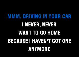 MMM, DRIVING IN YOUR CAR
I NEVER, NEVER
WANT TO GO HOME
BECAUSE I HAVEN'T GOT OHE
AHYMORE