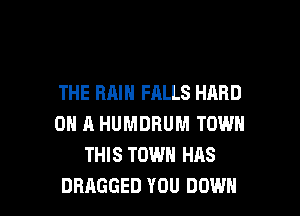THE RAIN FALLS HARD
ON A HUMDRUM TOWN
THIS TOWN HAS

DRAGGED YOU DOWN l