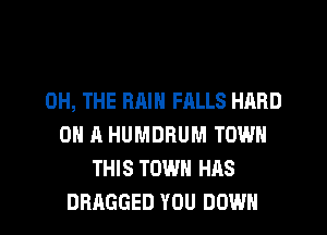 0H, THE RAIN HILLS HARD
ON A HUMDRUM TOWN
THIS TOWN HAS
DRAGGED YOU DOWN