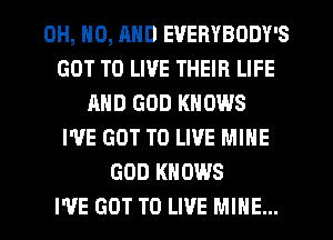 OH, HO, MID EVERYBODY'S
GOT TO LIVE THEIR LIFE
MID GOD KNOWS
I'VE GOT TO LIVE MINE
GOD KNOWS
I'VE GOT TO LIVE MINE...