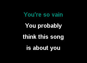 You're so vain

You probably

think this song

is about you