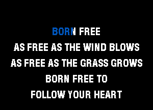 BORN FREE
AS FREE AS THE WIND BLOWS
AS FREE AS THE GRASS GROWS
BORN FREE TO
FOLLOW YOUR HEART