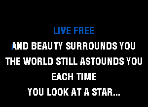 LIVE FREE
AND BERUTY SURROUHDS YOU
THE WORLD STILL ASTOUHDS YOU
EACH TIME
YOU LOOK AT A STAR...
