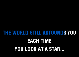 THE WORLD STILL RSTOUHDS YOU
EACH TIME
YOU LOOK AT A STAR...
