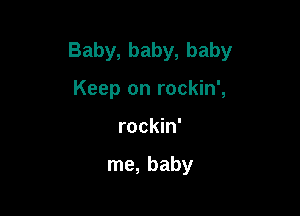 Baby, baby, baby

Keep on rockin',
rockin'

me, baby