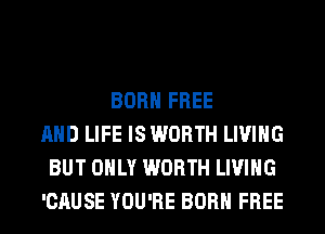 BORN FREE
AND LIFE IS WORTH LIVING
BUT ONLY WORTH LIVING
'CAUSE YOU'RE BORN FREE