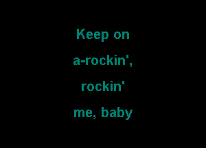 Keep on
a-rockin',

rockin'

me, baby
