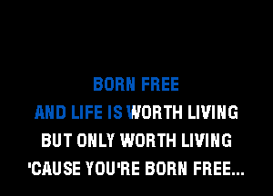 BORN FREE
AND LIFE IS WORTH LIVING
BUT ONLY WORTH LIVING
'CAUSE YOU'RE BORN FREE...