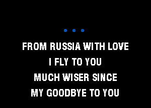 FROM RUSSIA WITH LOVE

l FLY TO YOU
MUCH WISER SINCE
MY GOODBYE TO YOU