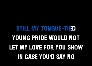 STILL MY TONGUE-TIED
YOUNG PRIDE WOULD NOT
LET MY LOVE FOR YOU SHOW
IN CASE YOU'D SAY NO