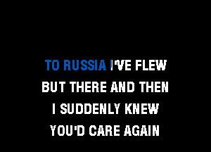 T0 RUSSIA I'VE FLEW

BUT THERE AND THEN
I SUDDEHLY KNEW
YOU'D CARE AGAIN